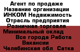 Агент по продаже › Название организации ­ ИНКОМ-Недвижимость › Отрасль предприятия ­ Розничная торговля › Минимальный оклад ­ 60 000 - Все города Работа » Вакансии   . Челябинская обл.,Сатка г.